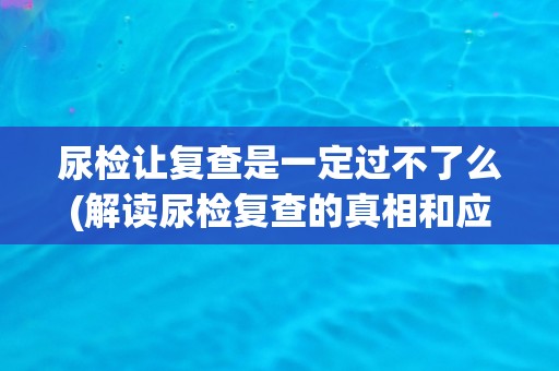 尿检让复查是一定过不了么(解读尿检复查的真相和应对方法)