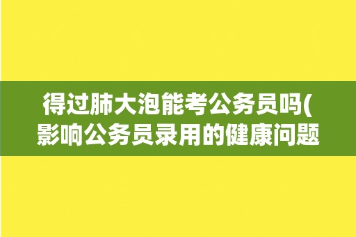 得过肺大泡能考公务员吗(影响公务员录用的健康问题解析)