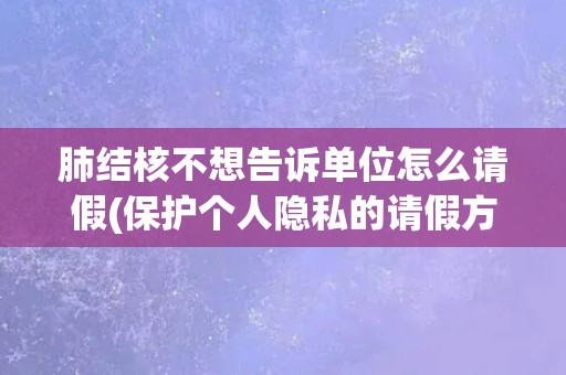 肺结核不想告诉单位怎么请假(保护个人隐私的请假方法)