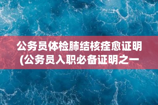 公务员体检肺结核痊愈证明(公务员入职必备证明之一)