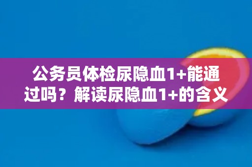 公务员体检尿隐血1+能通过吗？解读尿隐血1+的含义和影响因素。