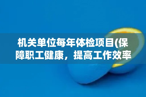 机关单位每年体检项目(保障职工健康，提高工作效率)