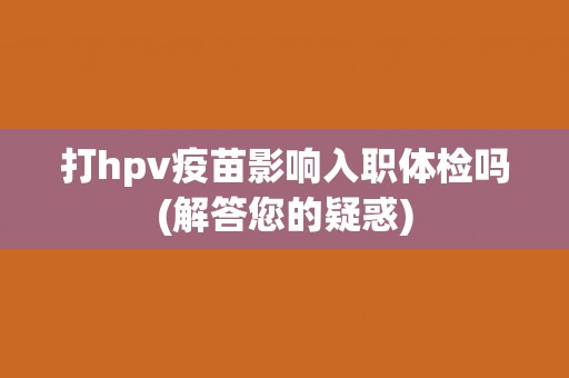 打hpv疫苗影响入职体检吗(解答您的疑惑)