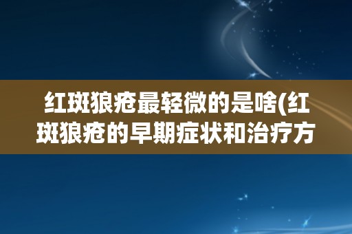 红斑狼疮最轻微的是啥(红斑狼疮的早期症状和治疗方法介绍)