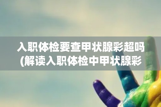 入职体检要查甲状腺彩超吗(解读入职体检中甲状腺彩超的必要性和作用)