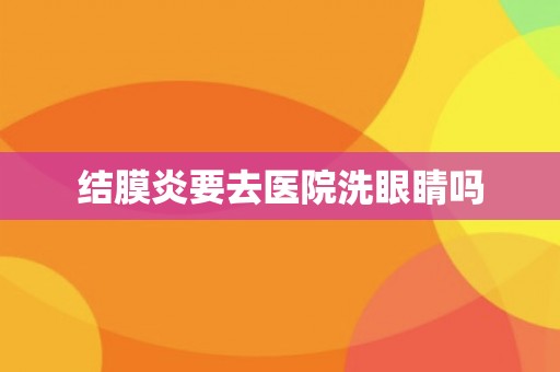 结膜炎要去医院洗眼睛吗