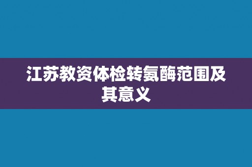 江苏教资体检转氨酶范围及其意义