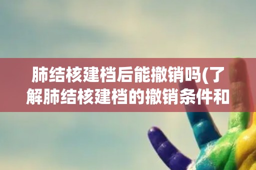 肺结核建档后能撤销吗(了解肺结核建档的撤销条件和注意事项)