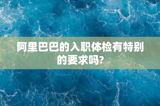 阿里巴巴的入职体检有特别的要求吗?