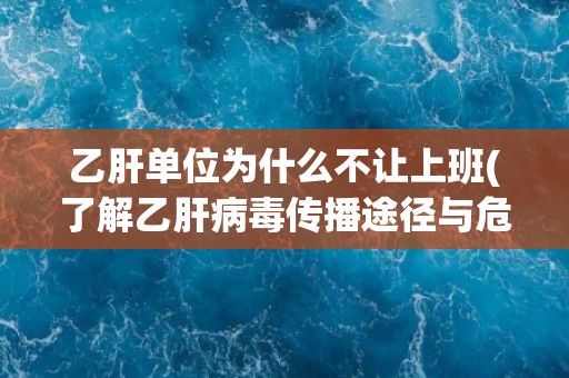 乙肝单位为什么不让上班(了解乙肝病毒传播途径与危害)