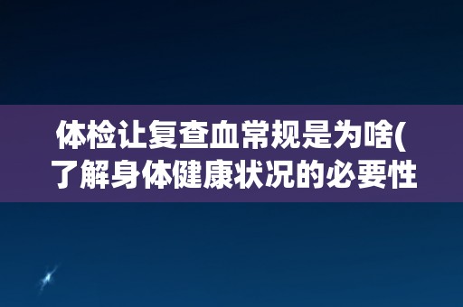 体检让复查血常规是为啥(了解身体健康状况的必要性)