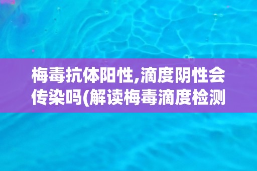 梅毒抗体阳性,滴度阴性会传染吗(解读梅毒滴度检测结果的意义和影响)