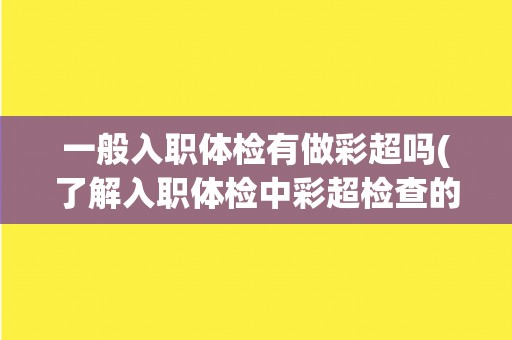 一般入职体检有做彩超吗(了解入职体检中彩超检查的必要性和流程)