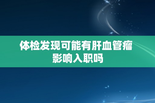 体检发现可能有肝血管瘤 影响入职吗