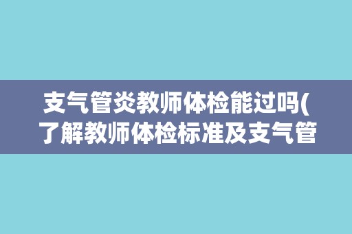 支气管炎教师体检能过吗(了解教师体检标准及支气管炎对体检的影响)