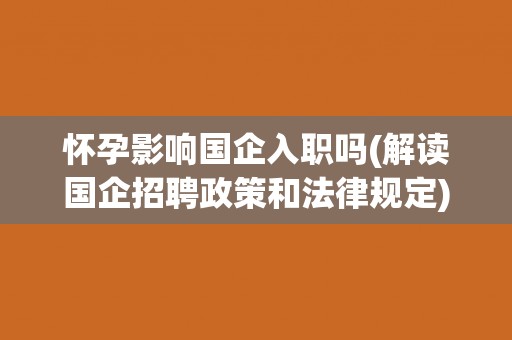 怀孕影响国企入职吗(解读国企招聘政策和法律规定)