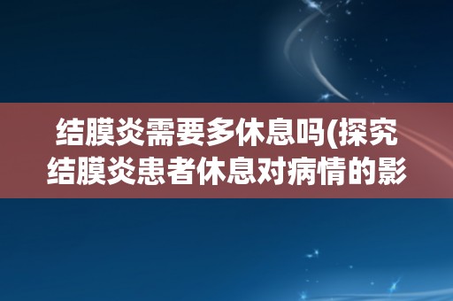 结膜炎需要多休息吗(探究结膜炎患者休息对病情的影响。) 结膜炎需要多休息吗(探究结膜炎患者休息对病情的影响。)