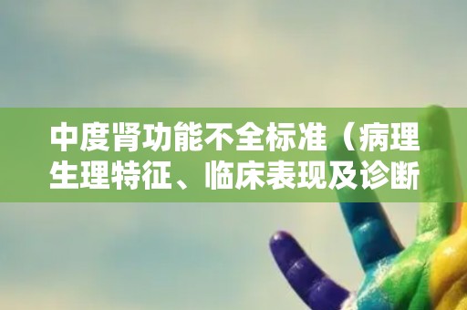 中度肾功能不全标准(病理生理特征、临床表现及诊断标准) 中度肾功能不全标准(病理生理特征、临床表现及诊断标准)