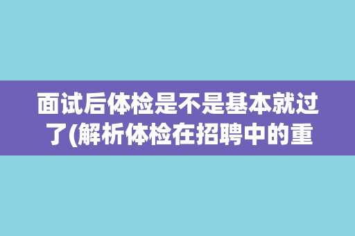 面试后体检是不是基本就过了(解析体检在招聘中的重要性) 面试后体检是不是基本就过了(解析体检在招聘中的重要性)