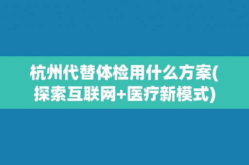 杭州代替体检用什么方案(探索互联网+医疗新模式) 杭州代替体检用什么方案(探索互联网+医疗新模式)