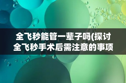 全飞秒能管一辈子吗(探讨全飞秒手术后需注意的事项和风险) 全飞秒能管一辈子吗(探讨全飞秒手术后需注意的事项和风险)