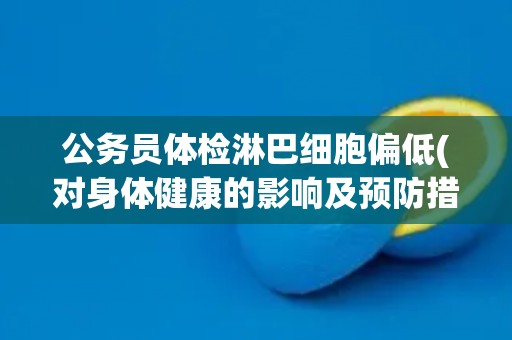公务员体检淋巴细胞偏低(对身体健康的影响及预防措施)
