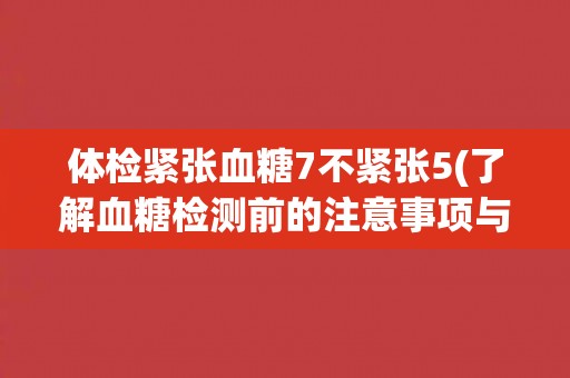 体检紧张血糖7不紧张5(了解血糖检测前的注意事项与误区) 体检紧张血糖7不紧张5(了解血糖检测前的注意事项与误区)