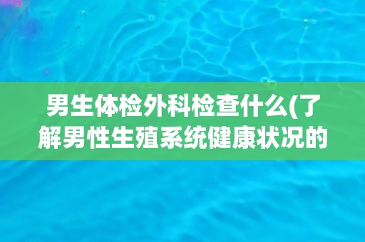 男生体检外科检查什么(了解男性生殖系统健康状况的必要性和检查项目) 男生体检外科检查什么(了解男性生殖系统健康状况的必要性和检查项目)