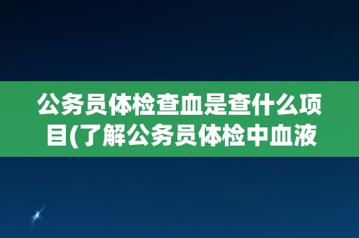 公务员体检查血是查什么项目(了解公务员体检中血液检查的具体项目和意义) 公务员体检查血是查什么项目(了解公务员体检中血液检查的具体项目和意义)