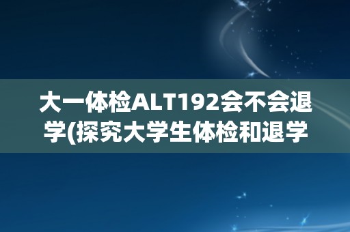 大一体检ALT192会不会退学(探究大学生体检和退学的关系)