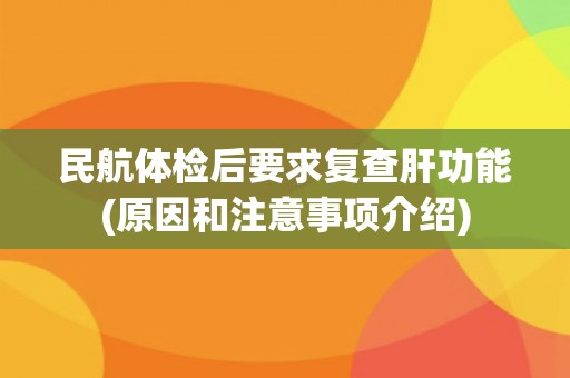 民航体检后要求复查肝功能(原因和注意事项介绍) 民航体检后要求复查肝功能(原因和注意事项介绍)