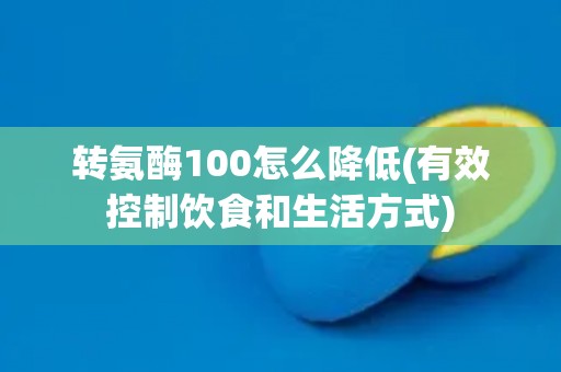 转氨酶100怎么降低(有效控制饮食和生活方式) 转氨酶100怎么降低(有效控制饮食和生活方式)