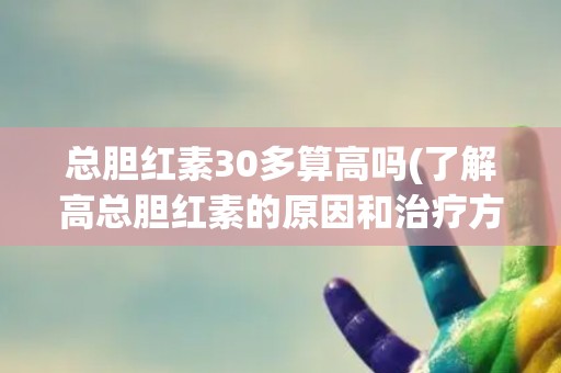 总胆红素30多算高吗(了解高总胆红素的原因和治疗方法) 总胆红素30多算高吗(了解高总胆红素的原因和治疗方法)