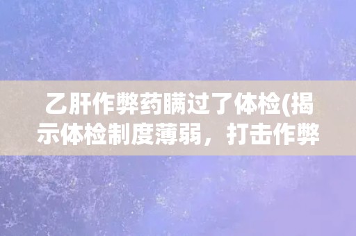 乙肝作弊药瞒过了体检(揭示体检制度薄弱，打击作弊药泛滥问题的迫切性)