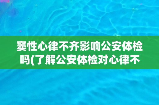 窦性心律不齐影响公安体检吗(了解公安体检对心律不齐的要求和限制)