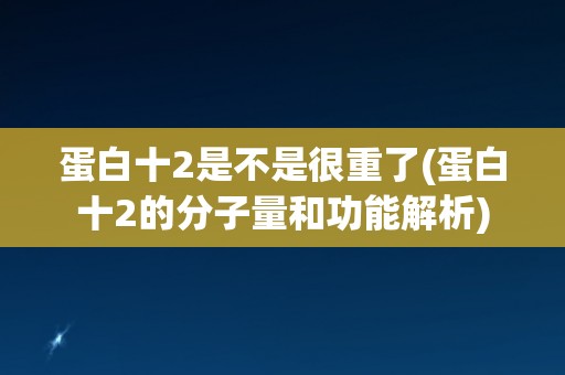 蛋白十2是不是很重了(蛋白十2的分子量和功能解析)
