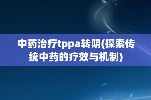 中药治疗tppa转阴(探索传统中药的疗效与机制)