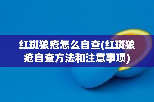 红斑狼疮怎么自查(红斑狼疮自查方法和注意事项)