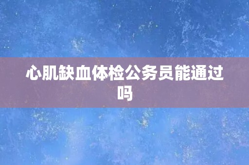 心肌缺血体检公务员能通过吗