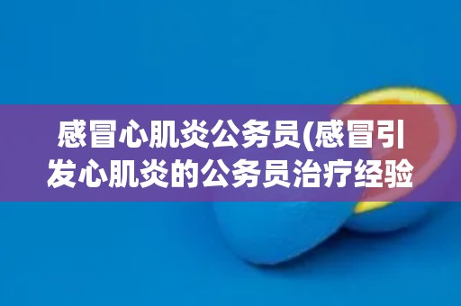 感冒心肌炎公务员(感冒引发心肌炎的公务员治疗经验分享)