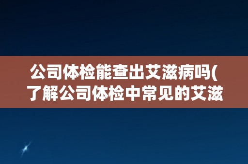公司体检能查出艾滋病吗(了解公司体检中常见的艾滋病检测方式)