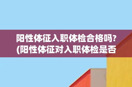 阳性体征入职体检合格吗?(阳性体征对入职体检是否有影响？)