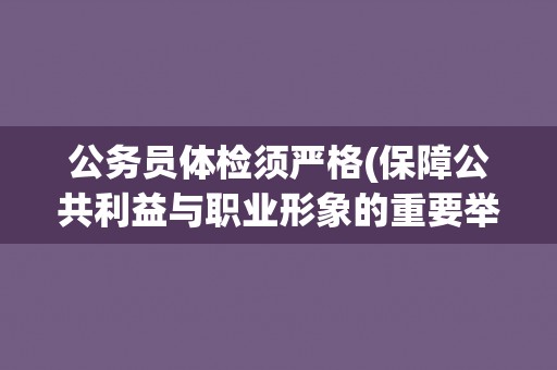 公务员体检须严格(保障公共利益与职业形象的重要举措)