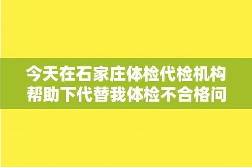 今天在石家庄体检代检机构帮助下代替我体检不合格问题