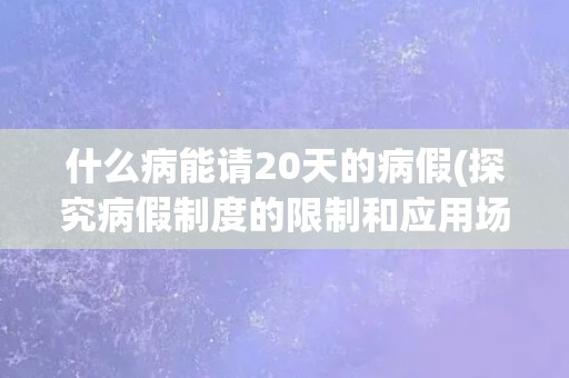 什么病能请20天的病假(探究病假制度的限制和应用场景)
