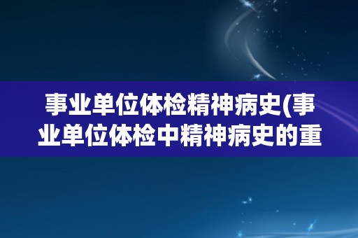 事业单位体检精神病史(事业单位体检中精神病史的重要性与注意事项)