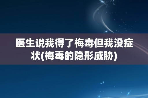 医生说我得了梅毒但我没症状(梅毒的隐形威胁)