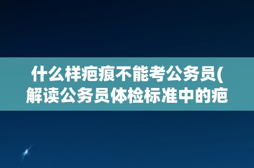 什么样疤痕不能考公务员(解读公务员体检标准中的疤痕限制条件)