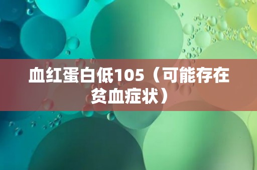 血红蛋白低105（可能存在贫血症状）