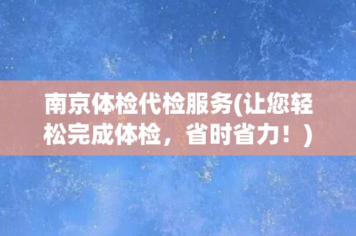 南京体检代检服务(让您轻松完成体检，省时省力！)